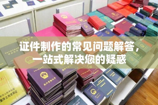 临沂证件制作的常见问题解答，一站式解决您的疑惑