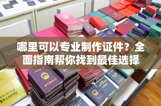 临沂哪里可以专业制作证件？全面指南帮你找到最佳选择
