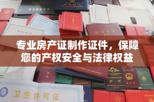 临沂专业房产证制作证件，保障您的产权安全与法律权益