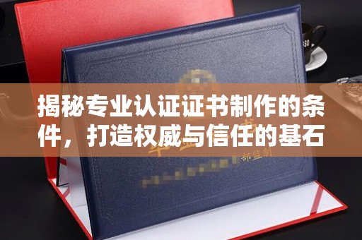 临沂揭秘专业认证证书制作的条件，打造权威与信任的基石