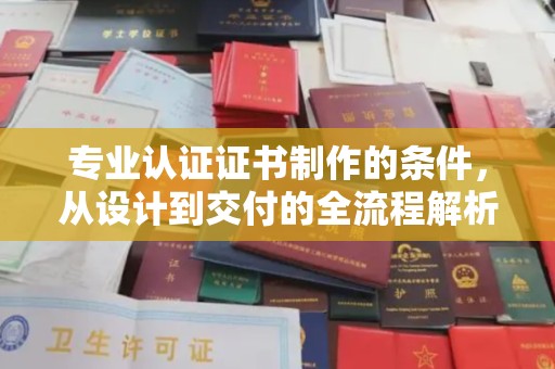 临沂专业认证证书制作的条件，从设计到交付的全流程解析